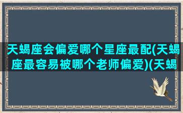 天蝎座会偏爱哪个星座最配(天蝎座最容易被哪个老师偏爱)(天蝎 偏爱)